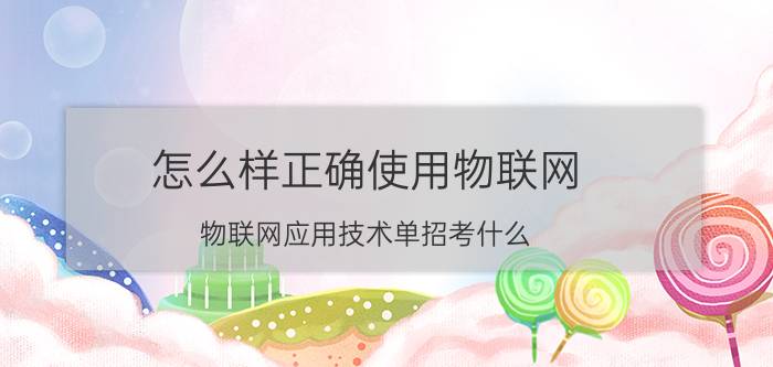 怎么样正确使用物联网 物联网应用技术单招考什么？